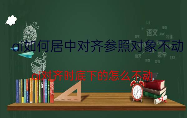 ai如何居中对齐参照对象不动 ai对齐时底下的怎么不动？